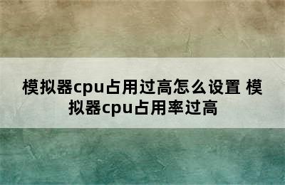 模拟器cpu占用过高怎么设置 模拟器cpu占用率过高